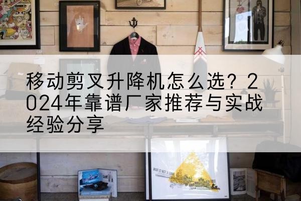 汶川升降平台厂家推荐-移动剪叉升降机怎么选?2024年靠谱厂家推荐与实战经验分享