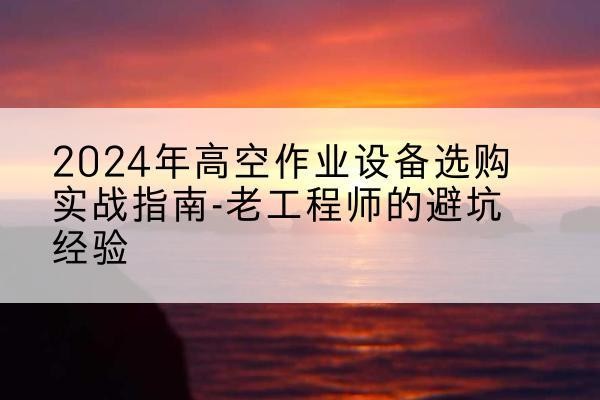 汶川高空作业升降机厂家推荐-2024年高空作业设备选购实战指南-老工程师的避坑经验