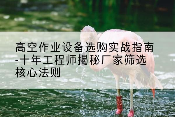 汶川剪叉式升降机厂家-高空作业设备选购实战指南-十年工程师揭秘厂家筛选核心法则