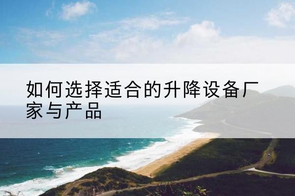 汶川电动升降平台厂家-如何选择适合的升降设备厂家与产品