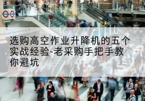 汶川高空作业升降机厂家-选购高空作业升降机的五个实战经验-老采购手把手教你避坑