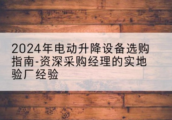 汶川电动剪叉升降平台厂家-2024年电动升降设备选购指南-资深采购经理的实地验厂经验