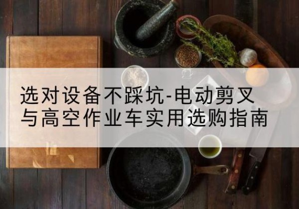 汶川电动剪叉升降平台怎么选-选对设备不踩坑-电动剪叉与高空作业车实用选购指南