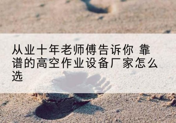 汶川高空作业升降机厂家推荐-从业十年老师傅告诉你 靠谱的高空作业设备厂家怎么选