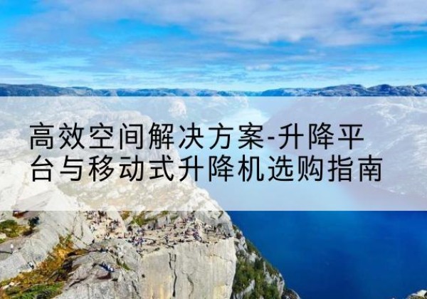 汶川升降平台厂家-*空间解决方案-升降平台与移动式升降机选购指南