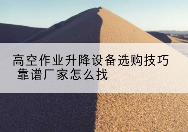 汶川电动升降平台厂家推荐-高空作业升降设备选购技巧 靠谱厂家怎么找