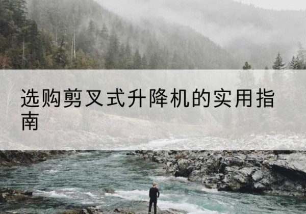 汶川剪叉式升降机怎么选-选购剪叉式升降机的实用指南