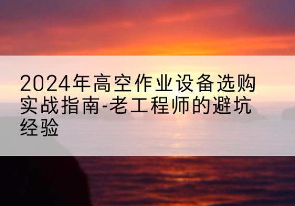 汶川高空作业升降机厂家推荐-2024年高空作业设备选购实战指南-老工程师的避坑经验