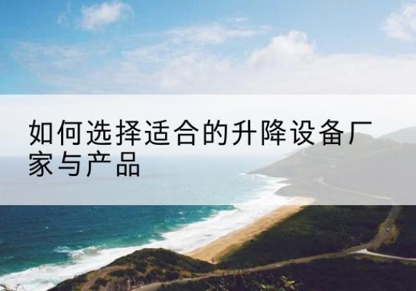 汶川电动升降平台厂家-如何选择适合的升降设备厂家与产品