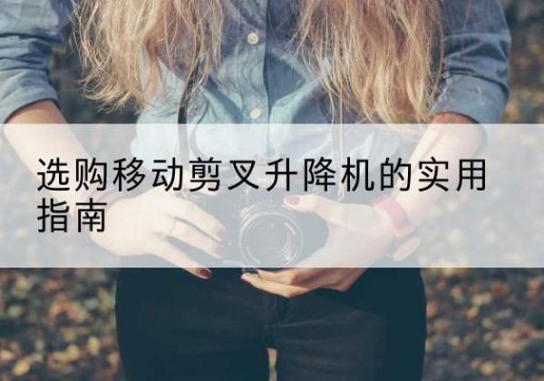 汶川移动剪叉升降机怎么选-选购移动剪叉升降机的实用指南